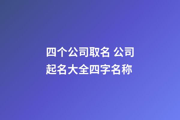 四个公司取名 公司起名大全四字名称-第1张-公司起名-玄机派